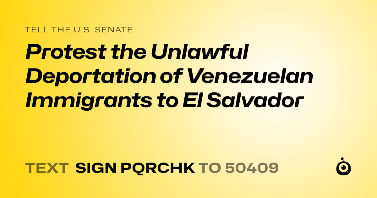 A shareable card that reads "tell the U.S. Senate: Protest the Unlawful Deportation of Venezuelan Immigrants to El
Salvador" followed by "text sign PQRCHK to 50409"