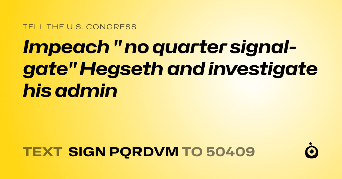 A shareable card that reads "tell the U.S. Congress: Impeach " no quarter signal-gate" Hegseth and investigate his admin" followed by "text sign PQRDVM to 50409"