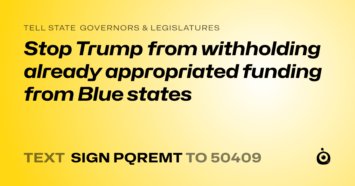 A shareable card that reads "tell State Governors & Legislatures: Stop Trump from withholding already appropriated funding from Blue states" followed by "text sign PQREMT to 50409"