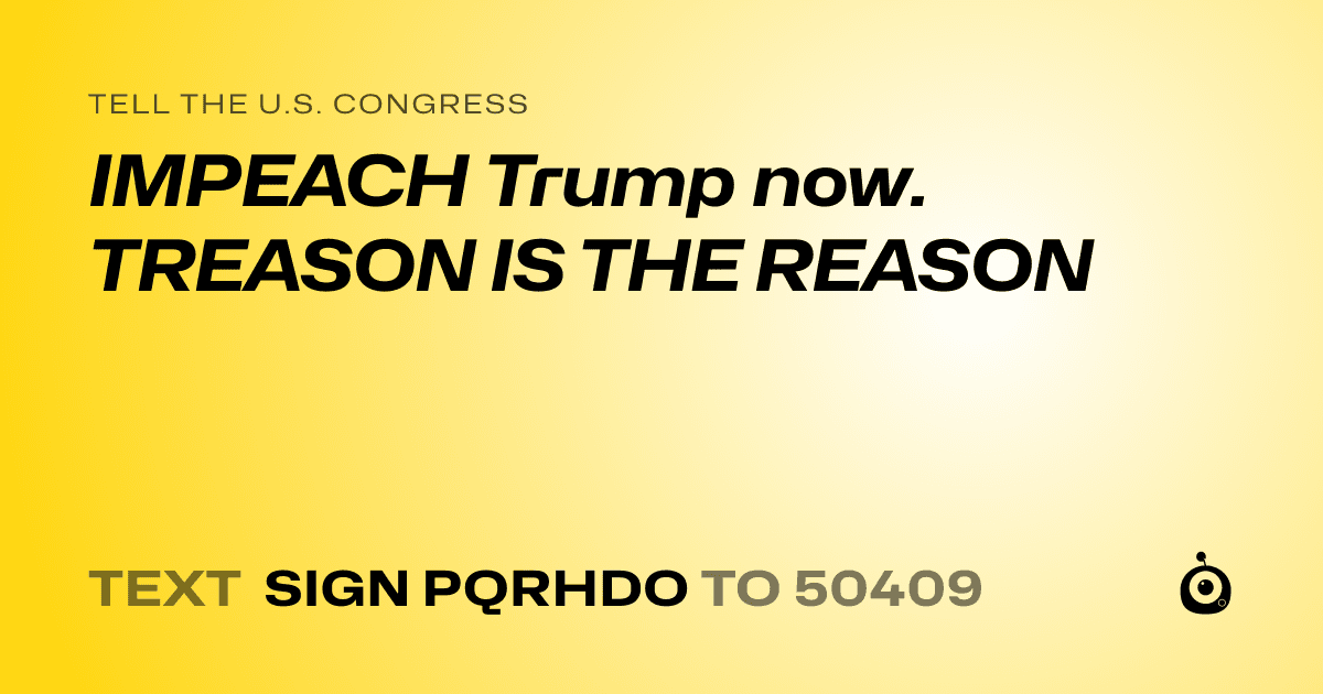 A shareable card that reads "tell the U.S. Congress: IMPEACH Trump now. 
TREASON IS THE REASON" followed by "text sign PQRHDO to 50409"