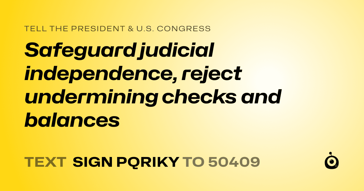 A shareable card that reads "tell the President & U.S. Congress: Safeguard judicial independence, reject undermining checks and balances" followed by "text sign PQRIKY to 50409"
