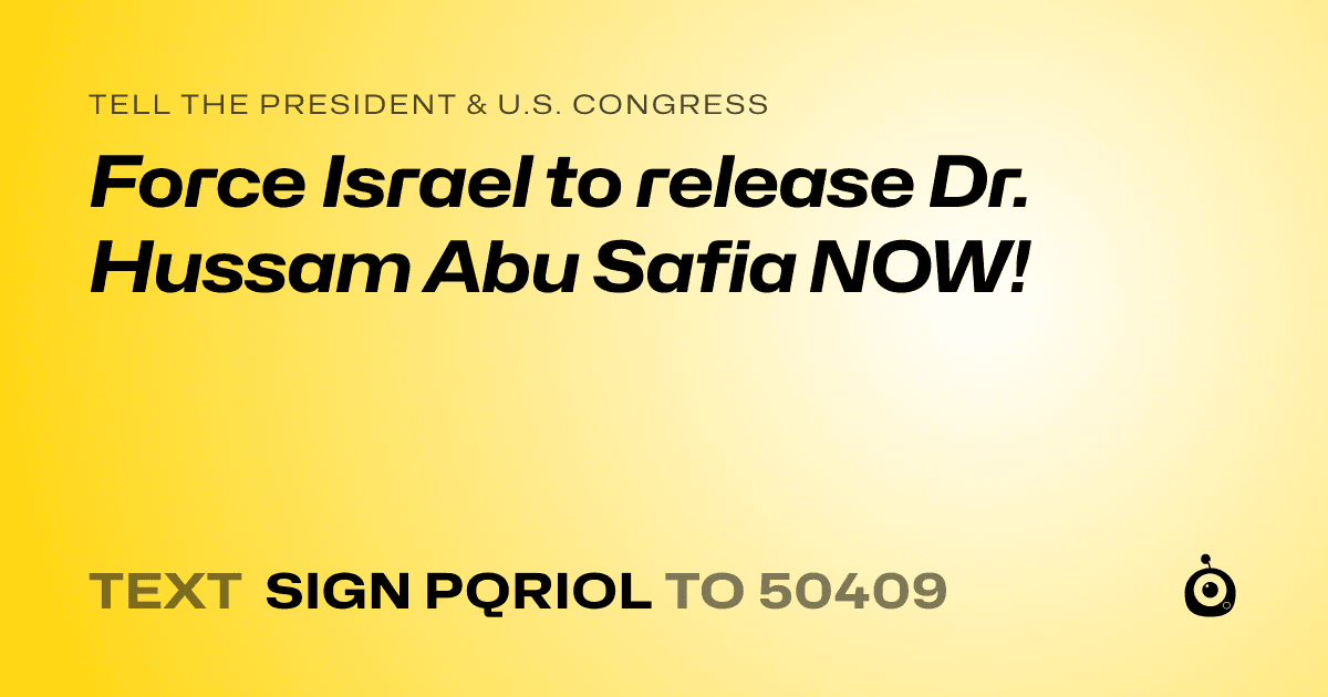 A shareable card that reads "tell the President & U.S. Congress: Force Israel to release Dr. Hussam Abu Safia NOW!" followed by "text sign PQRIOL to 50409"
