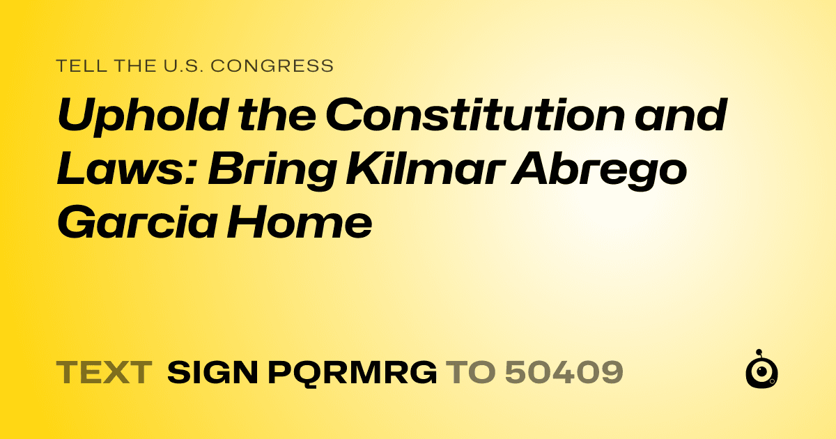 A shareable card that reads "tell the U.S. Congress: Uphold the Constitution and Laws: Bring Kilmar Abrego Garcia Home" followed by "text sign PQRMRG to 50409"
