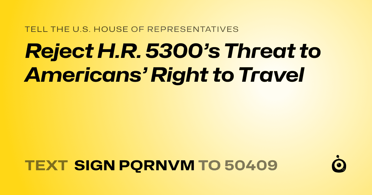 A shareable card that reads "tell the U.S. House of Representatives: Reject H.R. 5300’s Threat to Americans’ Right to Travel" followed by "text sign PQRNVM to 50409"