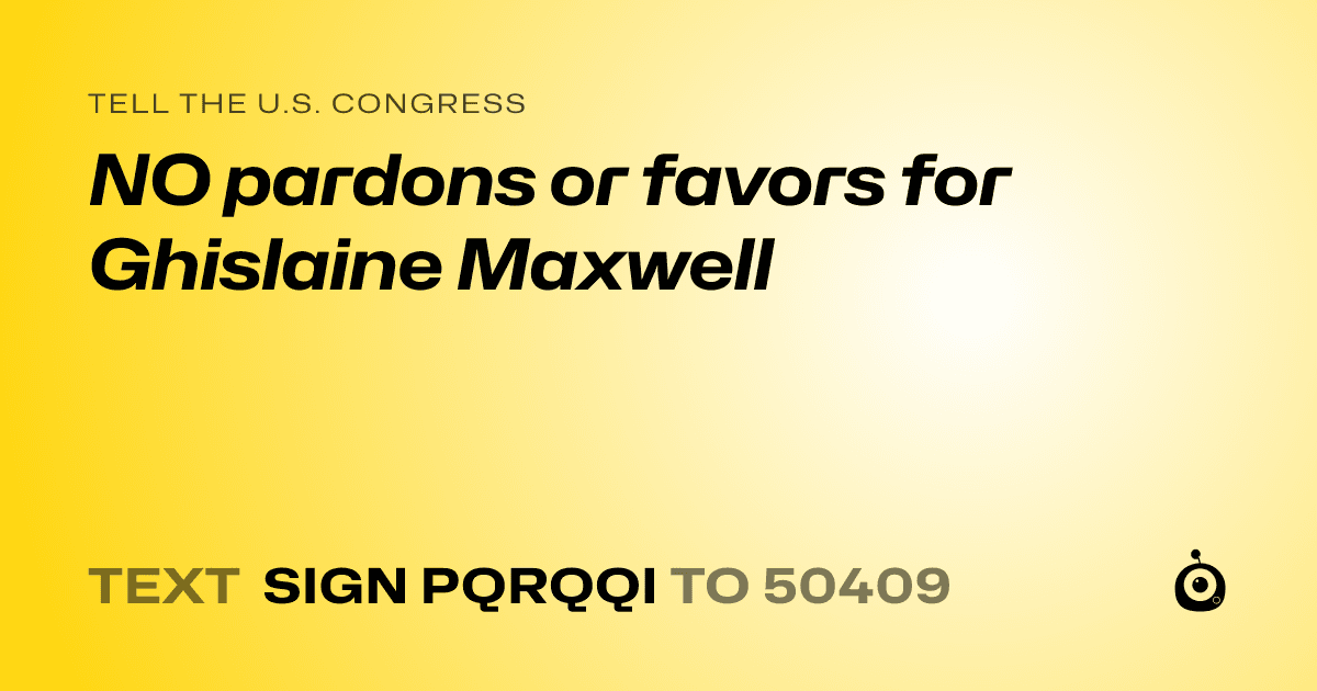 A shareable card that reads "tell the U.S. Congress: NO pardons or favors for Ghislaine Maxwell" followed by "text sign PQRQQI to 50409"