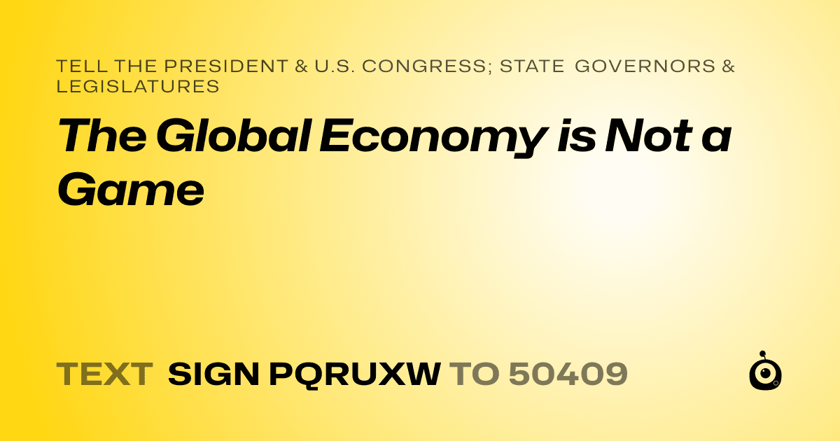 A shareable card that reads "tell the President & U.S. Congress; State Governors & Legislatures: The Global Economy is Not a Game" followed by "text sign PQRUXW to 50409"