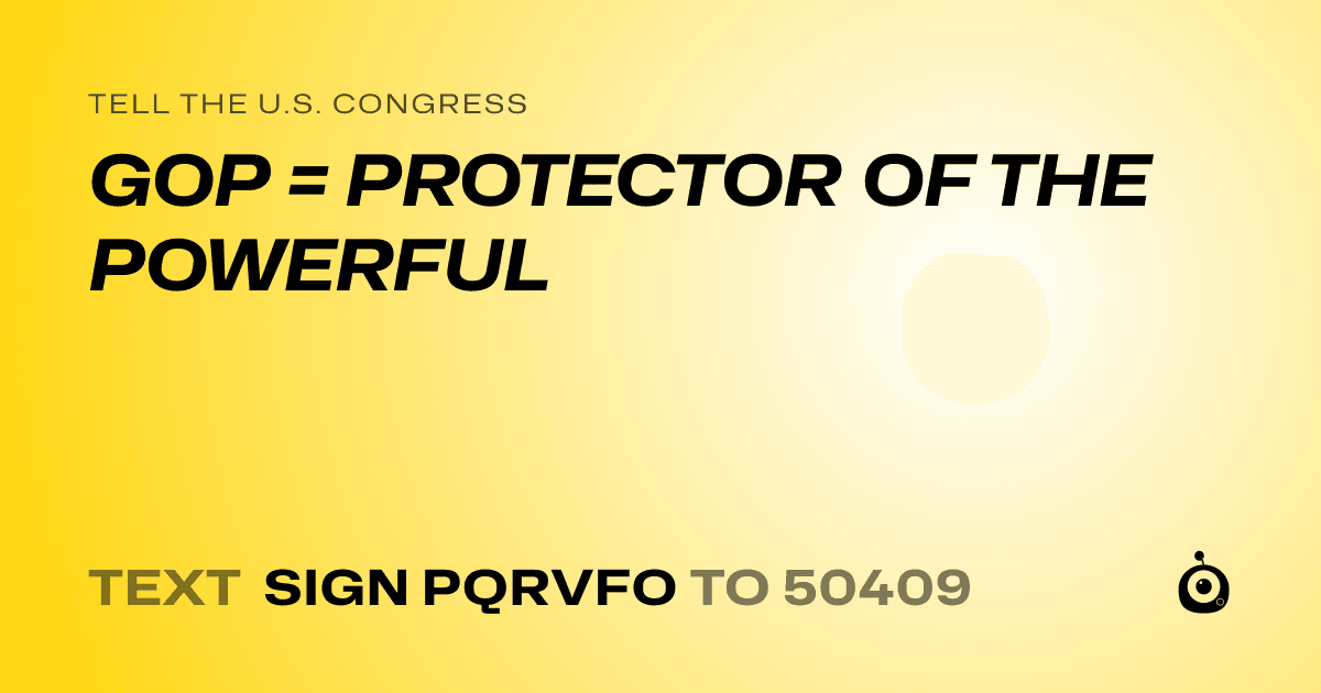 A shareable card that reads "tell the U.S. Congress: GOP = PROTECTOR OF THE POWERFUL" followed by "text sign PQRVFO to 50409"