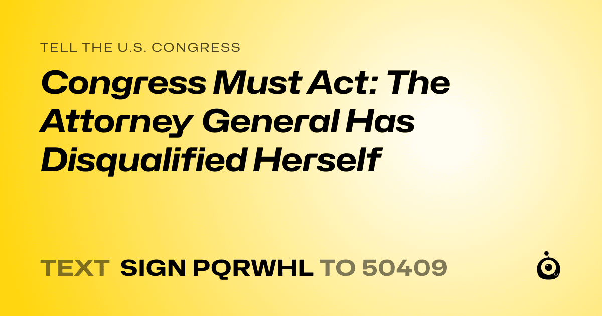 A shareable card that reads "tell the U.S. Congress: Congress Must Act: The Attorney General Has Disqualified Herself" followed by "text sign PQRWHL to 50409"
