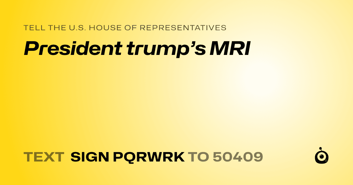 A shareable card that reads "tell the U.S. House of Representatives: President trump’s MRI" followed by "text sign PQRWRK to 50409"