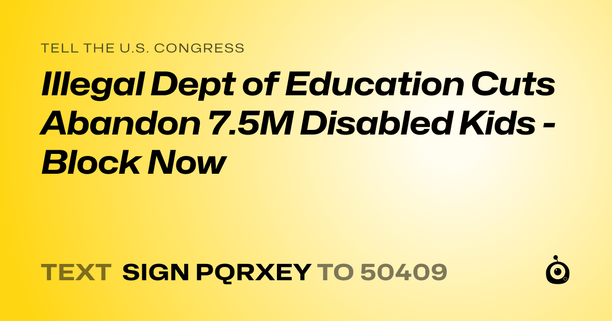 A shareable card that reads "tell the U.S. Congress: Illegal Dept of Education Cuts Abandon 7.5M Disabled Kids - Block Now" followed by "text sign PQRXEY to 50409"