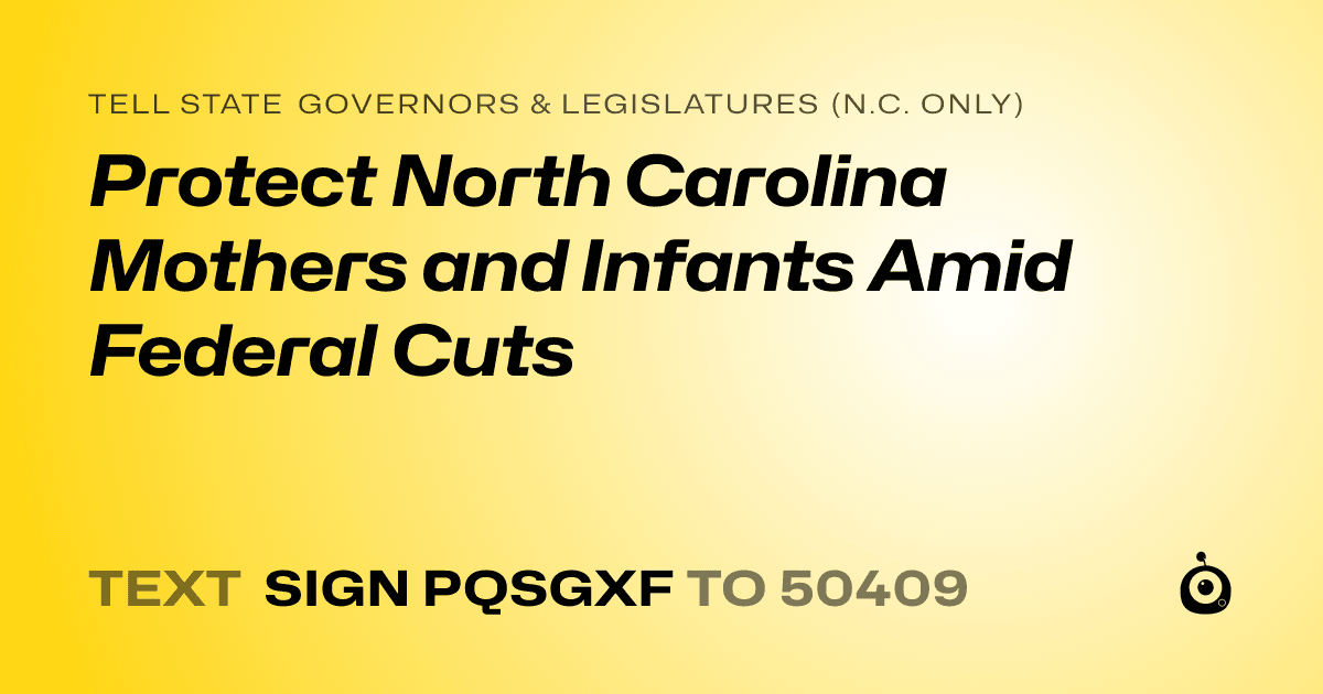 A shareable card that reads "tell State Governors & Legislatures (N.C. only): Protect North Carolina Mothers and Infants Amid Federal Cuts" followed by "text sign PQSGXF to 50409"
