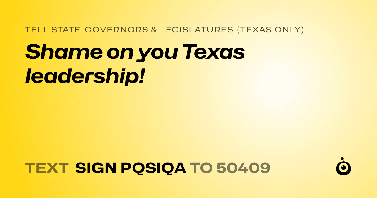 A shareable card that reads "tell State Governors & Legislatures (Texas only): Shame on you Texas leadership!" followed by "text sign PQSIQA to 50409"