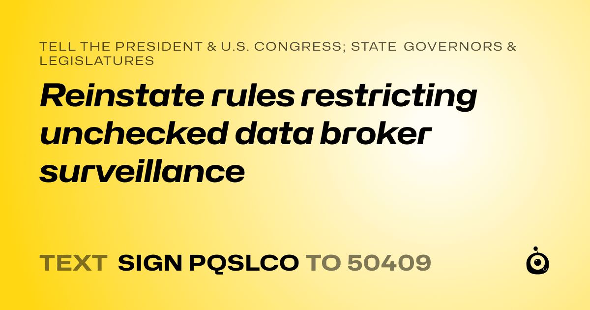 A shareable card that reads "tell the President & U.S. Congress; State Governors & Legislatures: Reinstate rules restricting unchecked data broker surveillance" followed by "text sign PQSLCO to 50409"