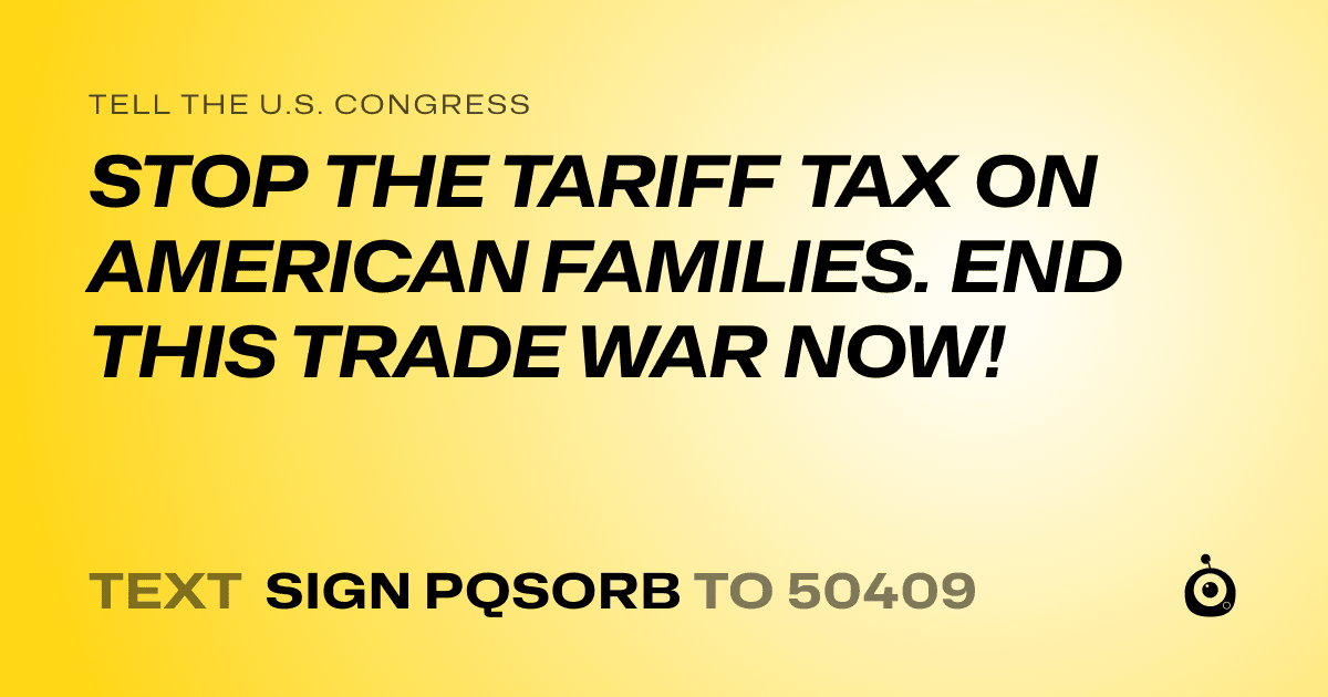 A shareable card that reads "tell the U.S. Congress: STOP THE TARIFF TAX ON AMERICAN FAMILIES. END THIS TRADE WAR NOW!" followed by "text sign PQSORB to 50409"