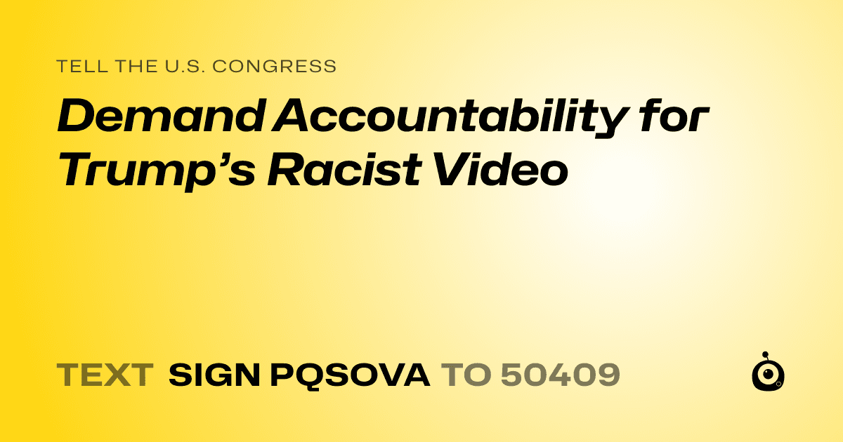 A shareable card that reads "tell the U.S. Congress: Demand Accountability for Trump’s Racist Video" followed by "text sign PQSOVA to 50409"