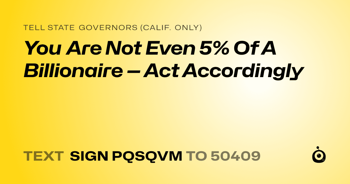 A shareable card that reads "tell State Governors (Calif. only): You Are Not Even 5% Of A Billionaire — Act Accordingly" followed by "text sign PQSQVM to 50409"