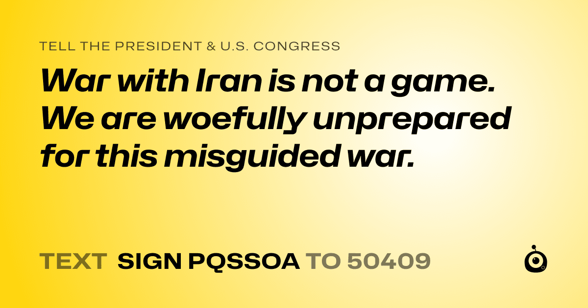 A shareable card that reads "tell the President & U.S. Congress: War with Iran is not a game. We are woefully unprepared for this misguided war." followed by "text sign PQSSOA to 50409"