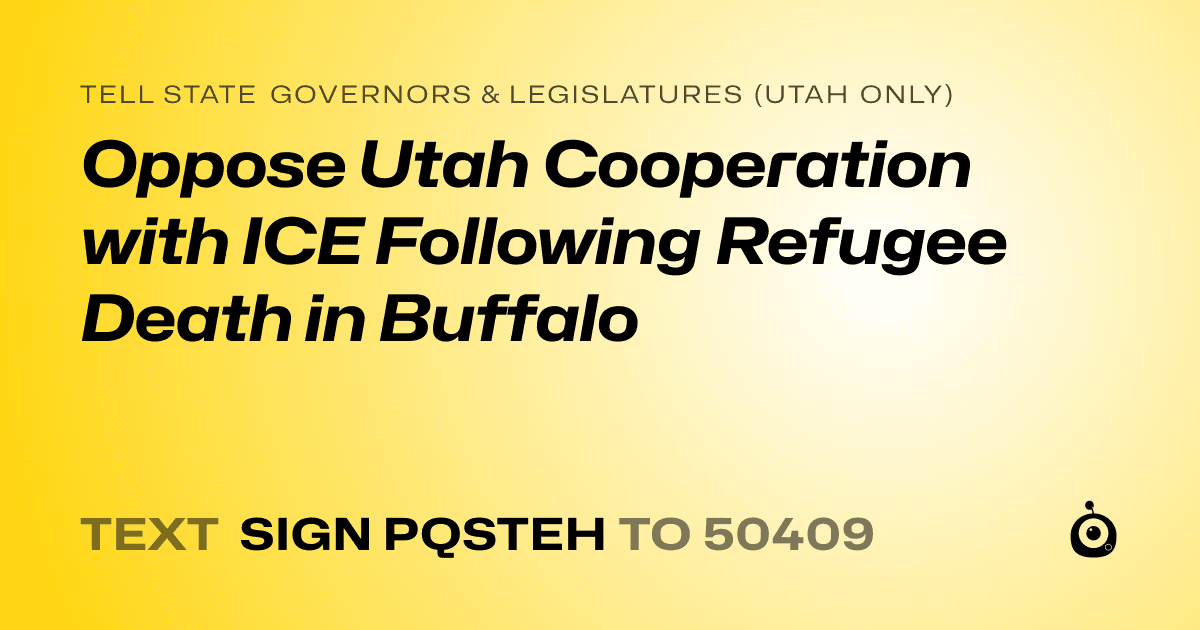 A shareable card that reads "tell State Governors & Legislatures (Utah only): Oppose Utah Cooperation with ICE Following Refugee Death in Buffalo" followed by "text sign PQSTEH to 50409"