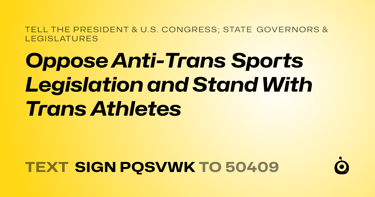 A shareable card that reads "tell the President & U.S. Congress; State Governors & Legislatures: Oppose Anti-Trans Sports Legislation and Stand With Trans Athletes" followed by "text sign PQSVWK to 50409"