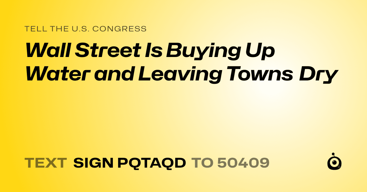 A shareable card that reads "tell the U.S. Congress: Wall Street Is Buying Up Water and Leaving Towns Dry" followed by "text sign PQTAQD to 50409"