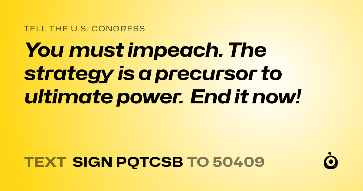 A shareable card that reads "tell the U.S. Congress: You must impeach. The strategy is a precursor to ultimate power. End it now!" followed by "text sign PQTCSB to 50409"