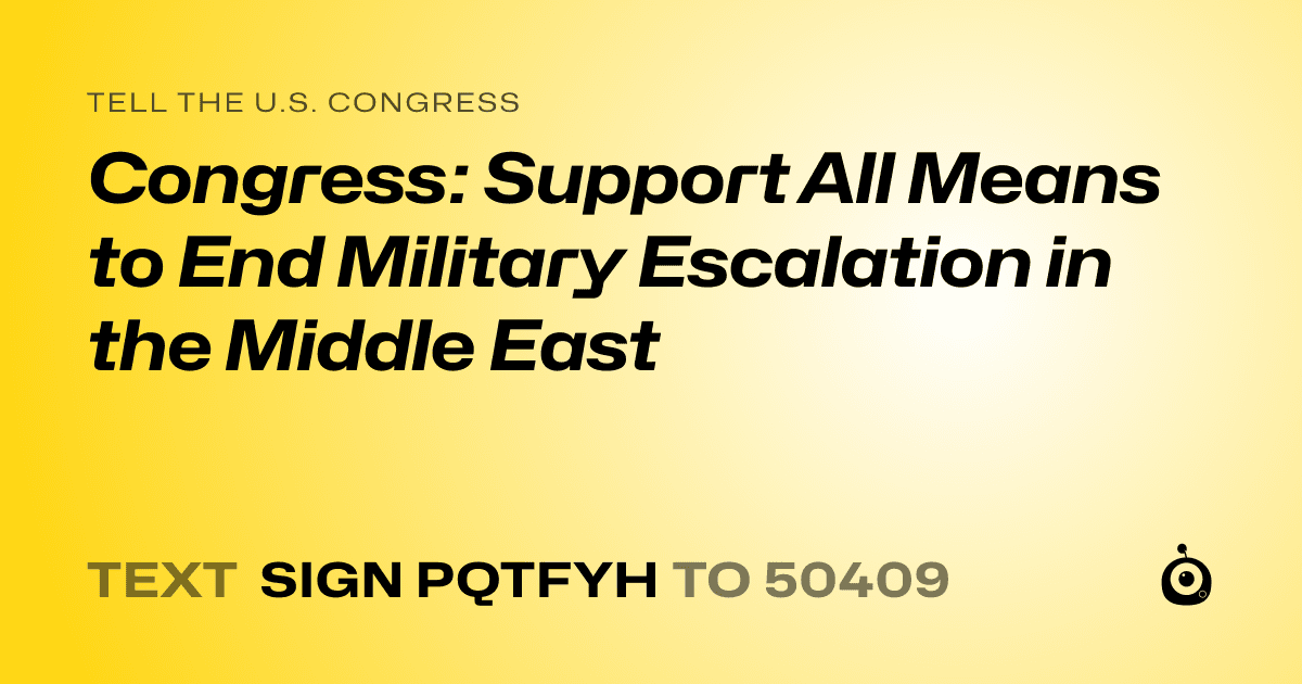 A shareable card that reads "tell the U.S. Congress: Congress: Support All Means to End Military Escalation in the Middle East" followed by "text sign PQTFYH to 50409"