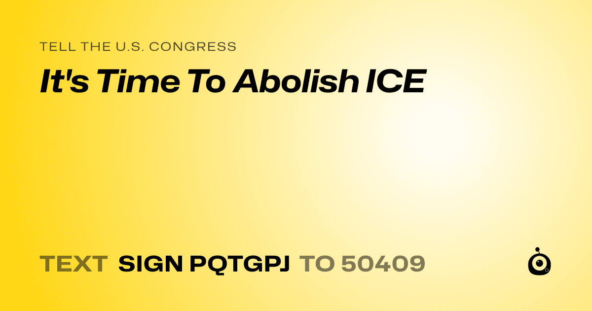 A shareable card that reads "tell the U.S. Congress: It's Time To Abolish ICE" followed by "text sign PQTGPJ to 50409"
