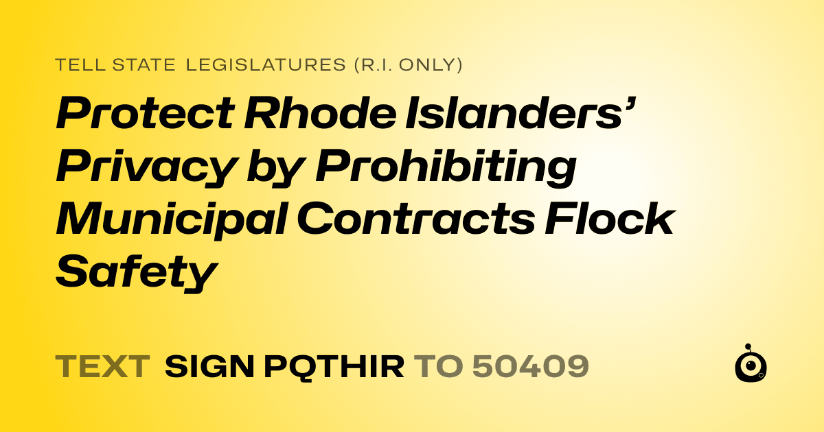 A shareable card that reads "tell State Legislatures (R.I. only): Protect Rhode Islanders’ Privacy by Prohibiting Municipal Contracts Flock Safety" followed by "text sign PQTHIR to 50409"