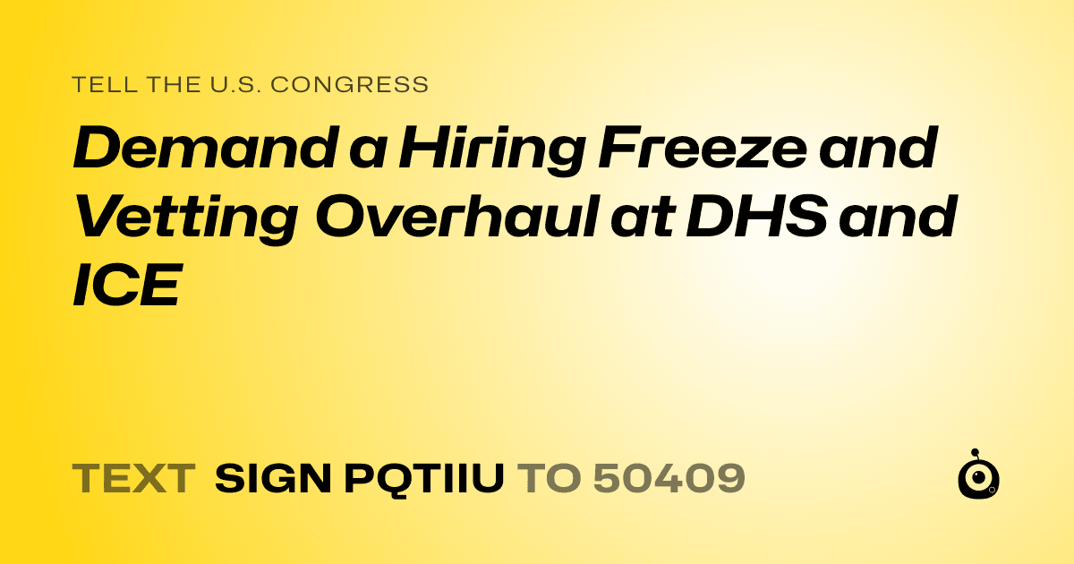 A shareable card that reads "tell the U.S. Congress: Demand a Hiring Freeze and Vetting Overhaul at DHS and ICE" followed by "text sign PQTIIU to 50409"