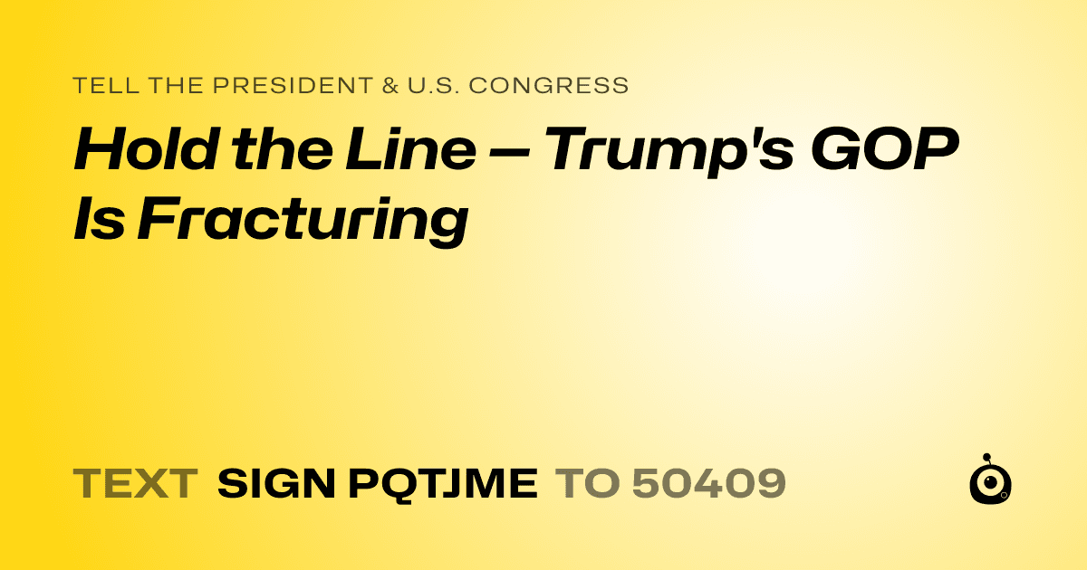 A shareable card that reads "tell the President & U.S. Congress: Hold the Line — Trump's GOP Is Fracturing" followed by "text sign PQTJME to 50409"