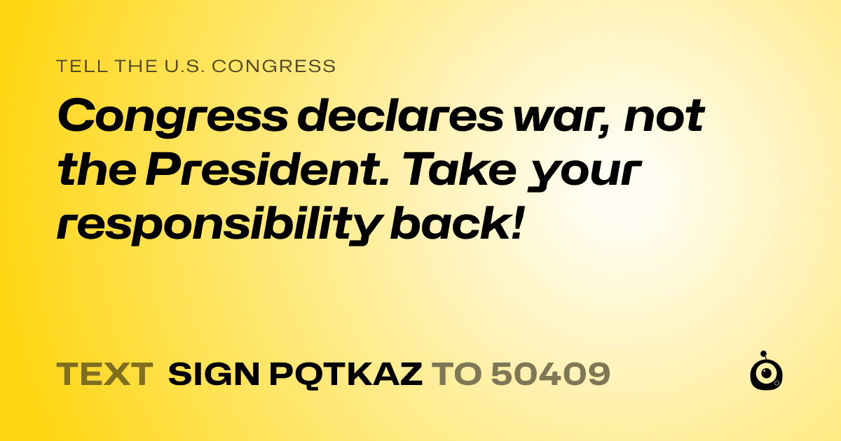 A shareable card that reads "tell the U.S. Congress: Congress declares war, not the President. Take your responsibility back!" followed by "text sign PQTKAZ to 50409"