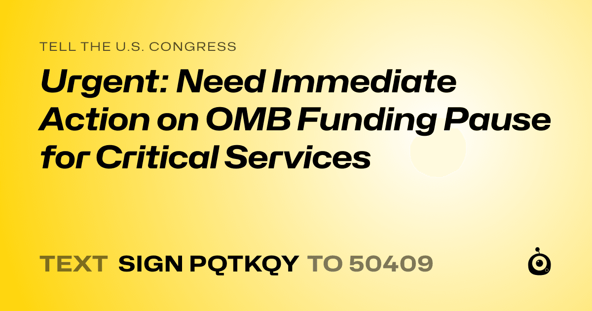 A shareable card that reads "tell the U.S. Congress: Urgent: Need Immediate Action on OMB Funding Pause for Critical Services" followed by "text sign PQTKQY to 50409"