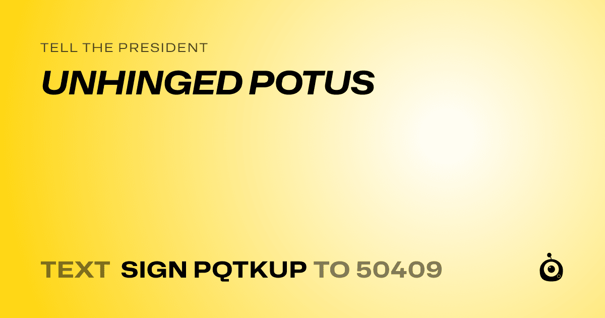 A shareable card that reads "tell the President: UNHINGED POTUS" followed by "text sign PQTKUP to 50409"