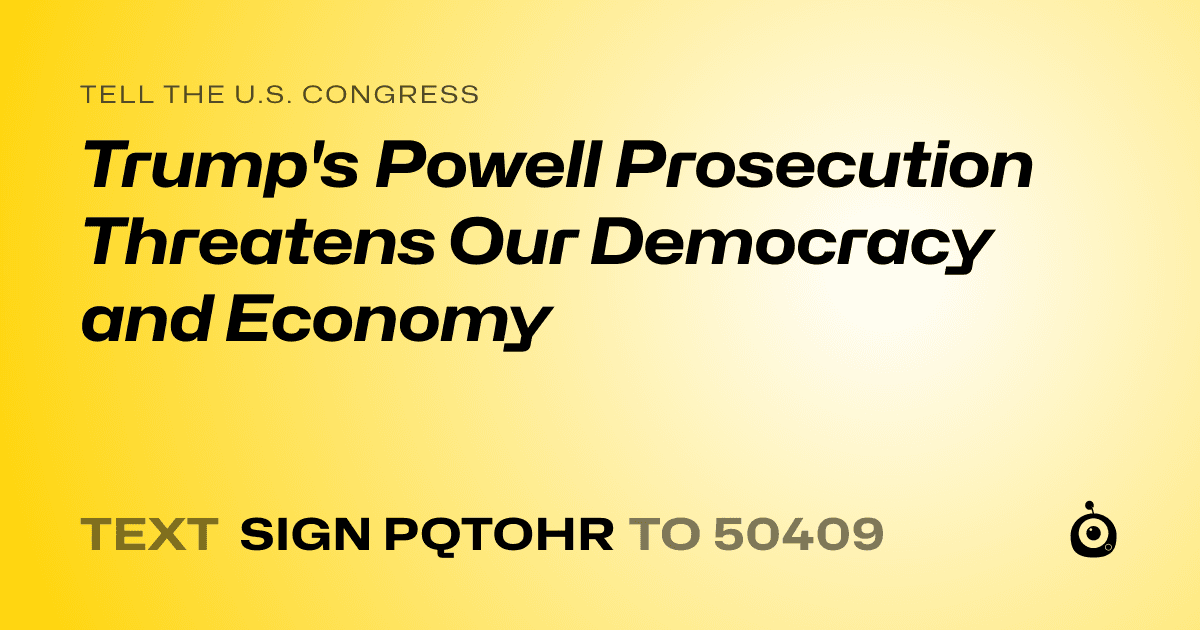 A shareable card that reads "tell the U.S. Congress: Trump's Powell Prosecution Threatens Our Democracy and Economy" followed by "text sign PQTOHR to 50409"