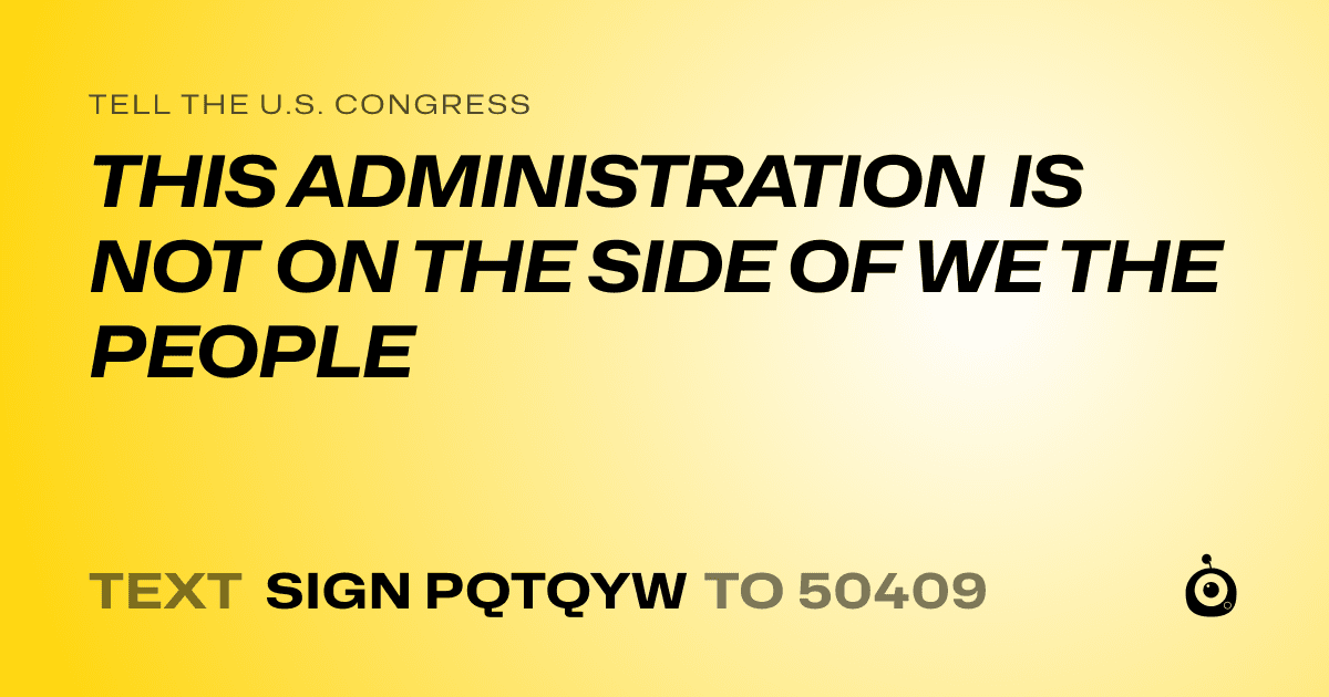 A shareable card that reads "tell the U.S. Congress: THIS ADMINISTRATION IS NOT ON THE SIDE OF WE THE PEOPLE" followed by "text sign PQTQYW to 50409"