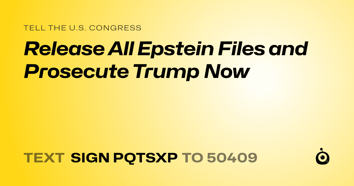 A shareable card that reads "tell the U.S. Congress: Release All Epstein Files and Prosecute Trump Now" followed by "text sign PQTSXP to 50409"