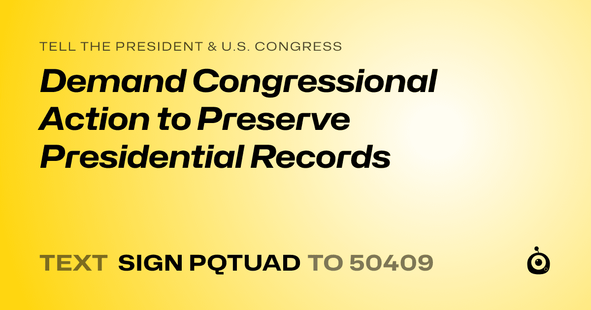 A shareable card that reads "tell the President & U.S. Congress: Demand Congressional Action to Preserve Presidential Records" followed by "text sign PQTUAD to 50409"
