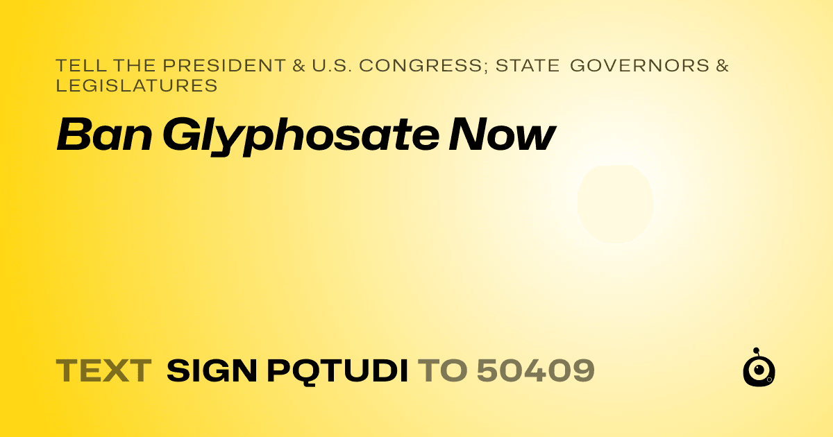 A shareable card that reads "tell the President & U.S. Congress; State Governors & Legislatures: Ban Glyphosate Now" followed by "text sign PQTUDI to 50409"