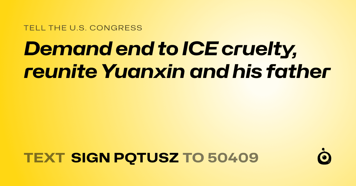 A shareable card that reads "tell the U.S. Congress: Demand end to ICE cruelty, reunite Yuanxin and his father" followed by "text sign PQTUSZ to 50409"
