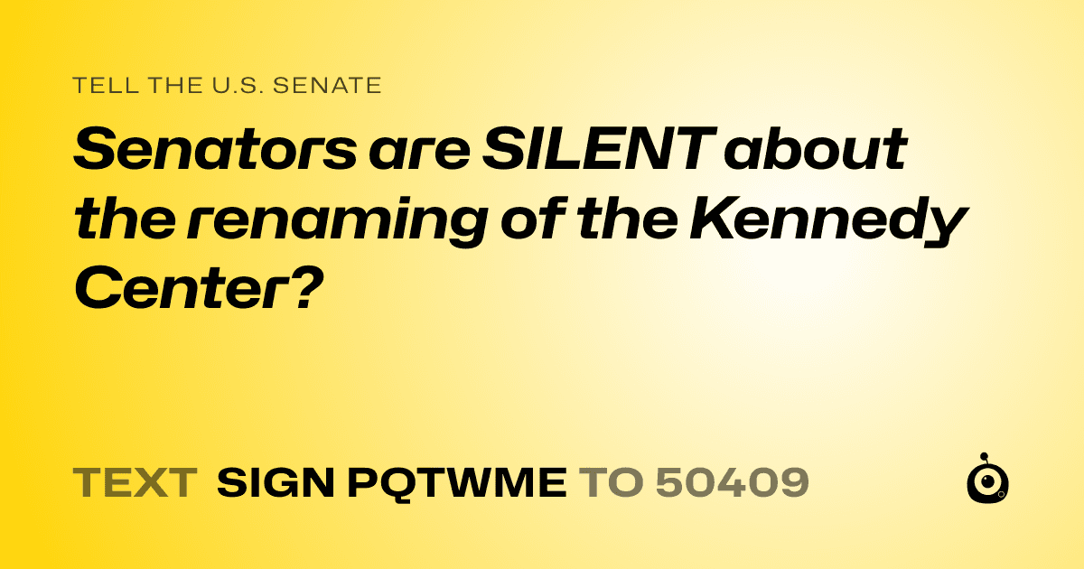 A shareable card that reads "tell the U.S. Senate: Senators are SILENT about the renaming of the Kennedy Center?" followed by "text sign PQTWME to 50409"