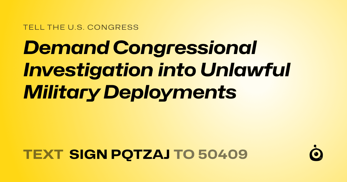 A shareable card that reads "tell the U.S. Congress: Demand Congressional Investigation into Unlawful Military Deployments" followed by "text sign PQTZAJ to 50409"