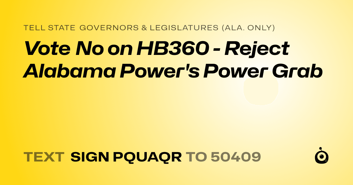 A shareable card that reads "tell State Governors & Legislatures (Ala. only): Vote No on HB360 - Reject Alabama Power's Power Grab" followed by "text sign PQUAQR to 50409"