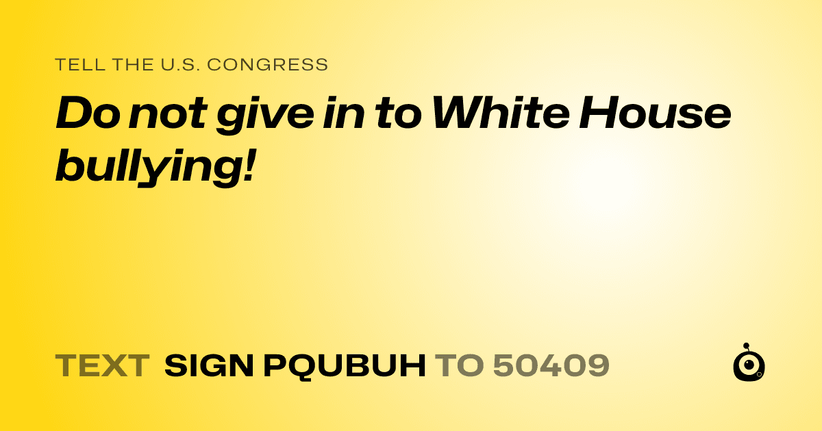 A shareable card that reads "tell the U.S. Congress: Do not give in to White House bullying!" followed by "text sign PQUBUH to 50409"