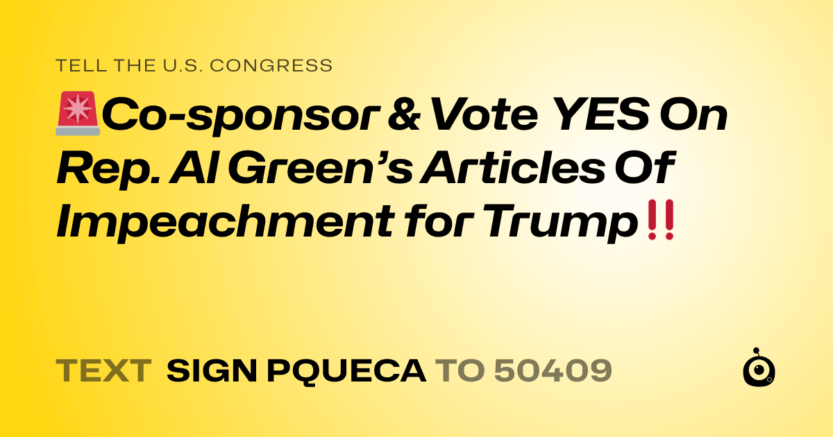 A shareable card that reads "tell the U.S. Congress: 🚨Co-sponsor & Vote YES On Rep. Al Green’s Articles Of Impeachment for Trump‼️" followed by "text sign PQUECA to 50409"