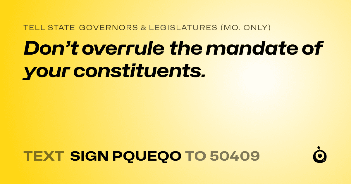 A shareable card that reads "tell State Governors & Legislatures (Mo. only): Don’t overrule the mandate of your constituents." followed by "text sign PQUEQO to 50409"