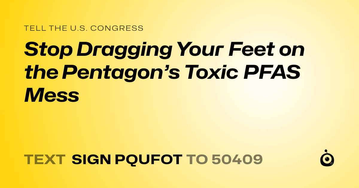 A shareable card that reads "tell the U.S. Congress: Stop Dragging Your Feet on the Pentagon’s Toxic PFAS Mess" followed by "text sign PQUFOT to 50409"
