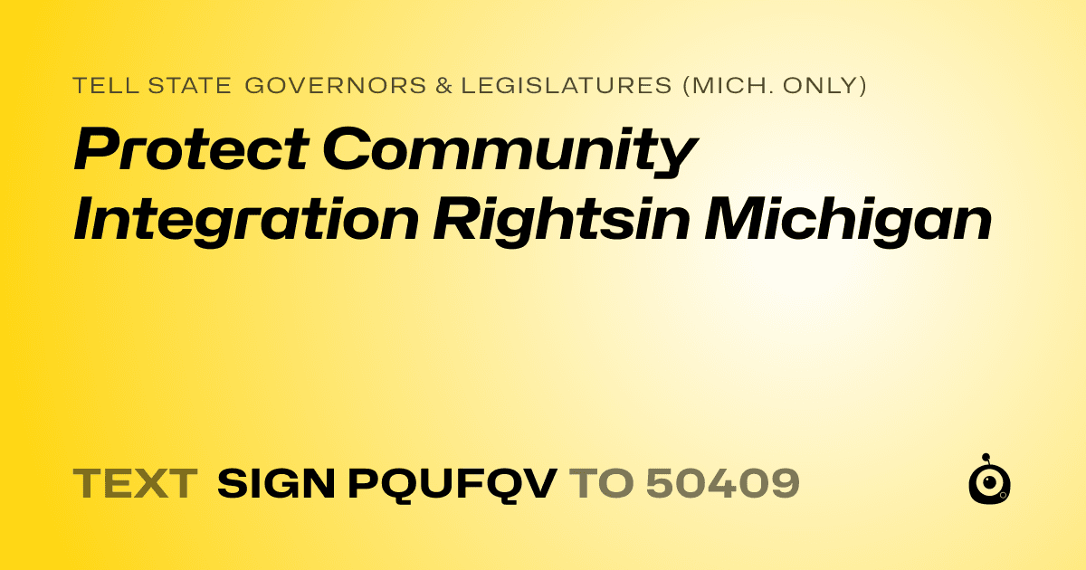 A shareable card that reads "tell State Governors & Legislatures (Mich. only): Protect Community Integration Rightsin Michigan" followed by "text sign PQUFQV to 50409"