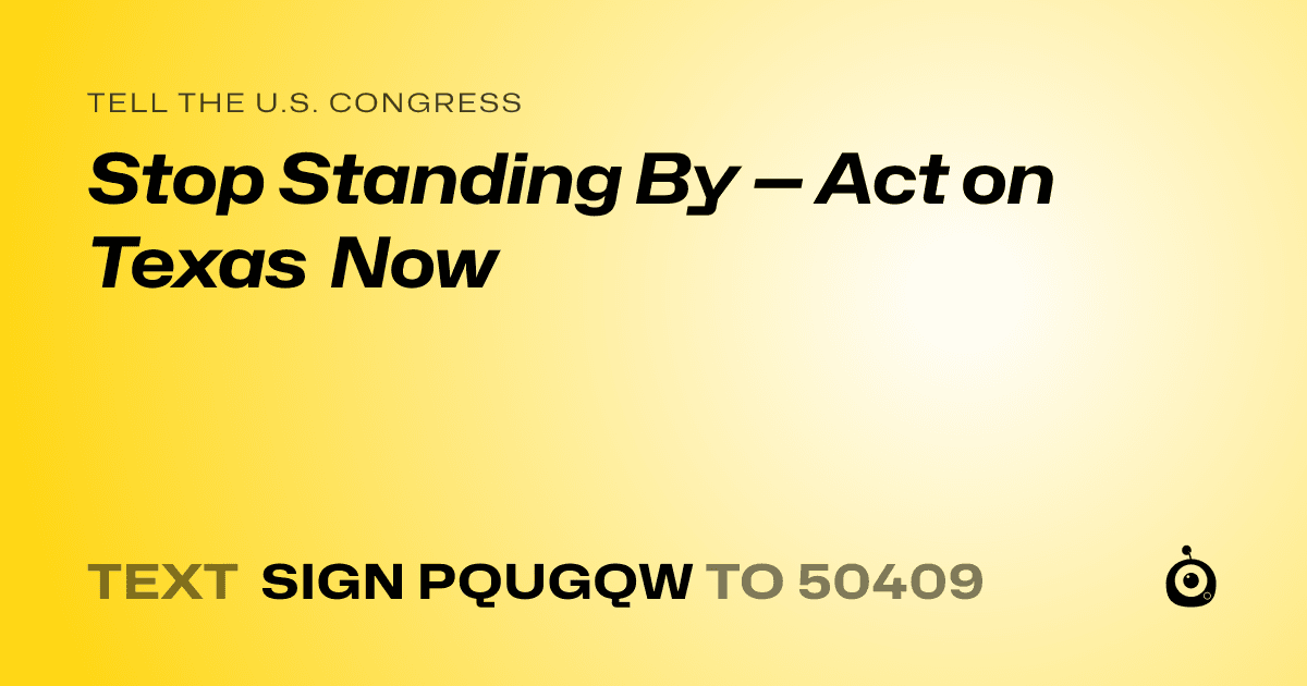 A shareable card that reads "tell the U.S. Congress: Stop Standing By — Act on Texas Now" followed by "text sign PQUGQW to 50409"