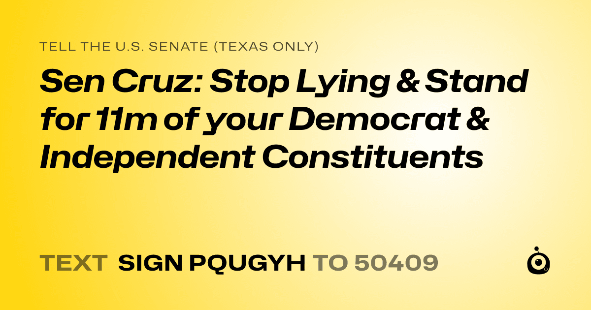 A shareable card that reads "tell the U.S. Senate (Texas only): Sen Cruz: Stop Lying & Stand for 11m of your Democrat & Independent Constituents" followed by "text sign PQUGYH to 50409"