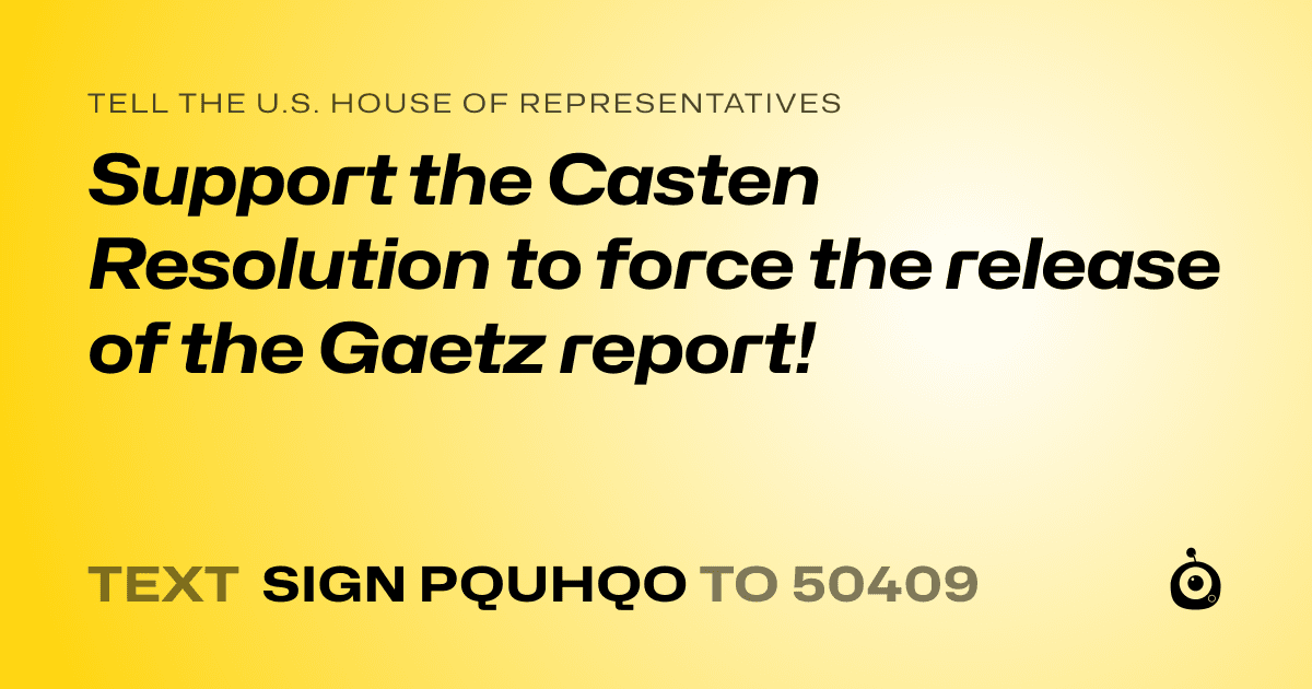 A shareable card that reads "tell the U.S. House of Representatives: Support the Casten Resolution to force the release of the Gaetz report!" followed by "text sign PQUHQO to 50409"